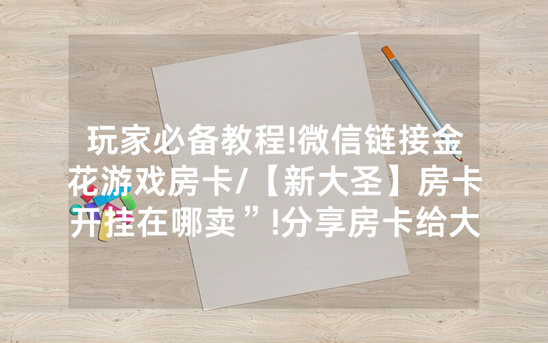 玩家必备教程!微信链接金花游戏房卡/【新大圣】房卡开挂在哪卖”!分享房卡给大家