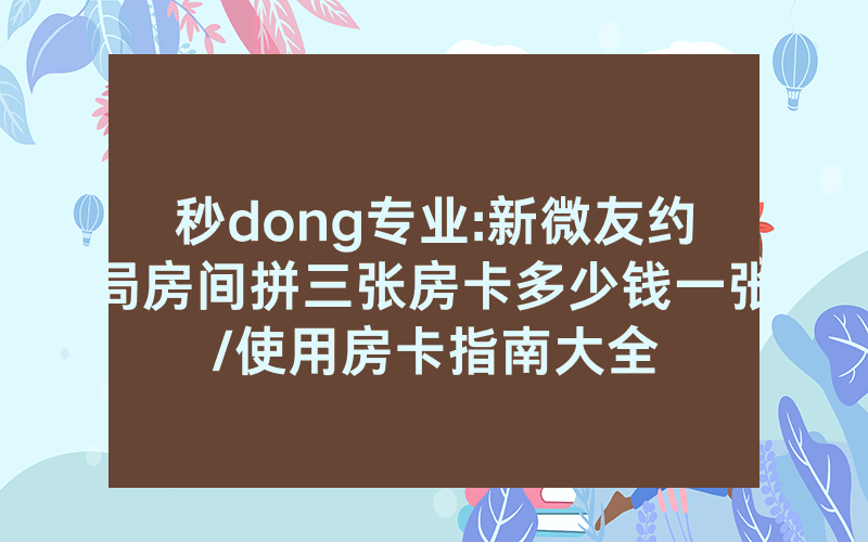 秒dong专业:新微友约局房间拼三张房卡多少钱一张/使用房卡指南大全
