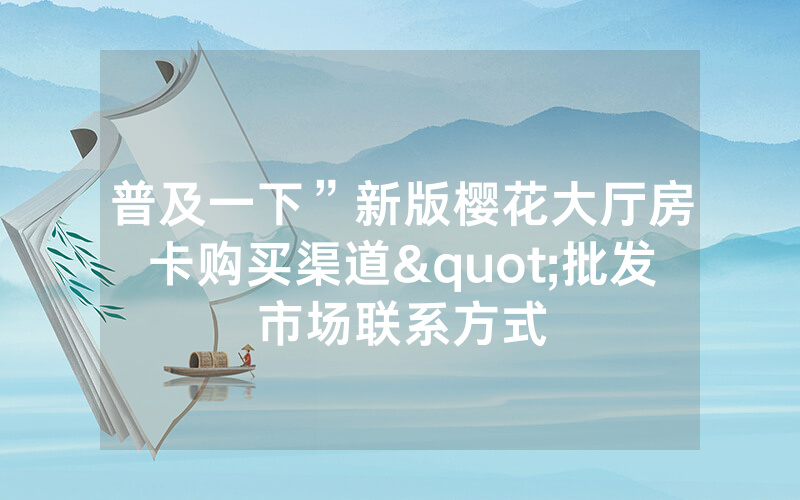 普及一下”新版樱花大厅房卡购买渠道"批发市场联系方式