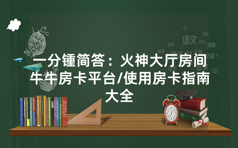 一分锺简答：火神大厅房间牛牛房卡平台/使用房卡指南大全
