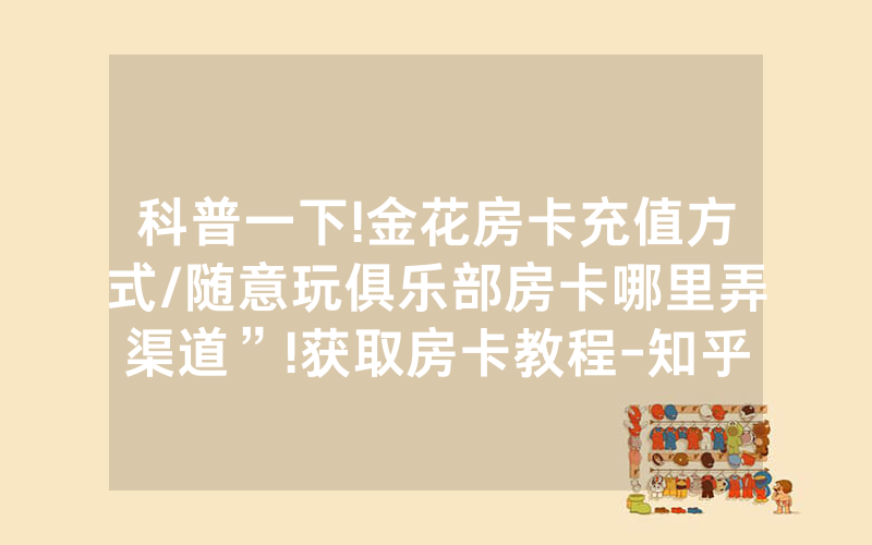 科普一下!金花房卡充值方式/随意玩俱乐部房卡哪里弄渠道”!获取房卡教程-知乎