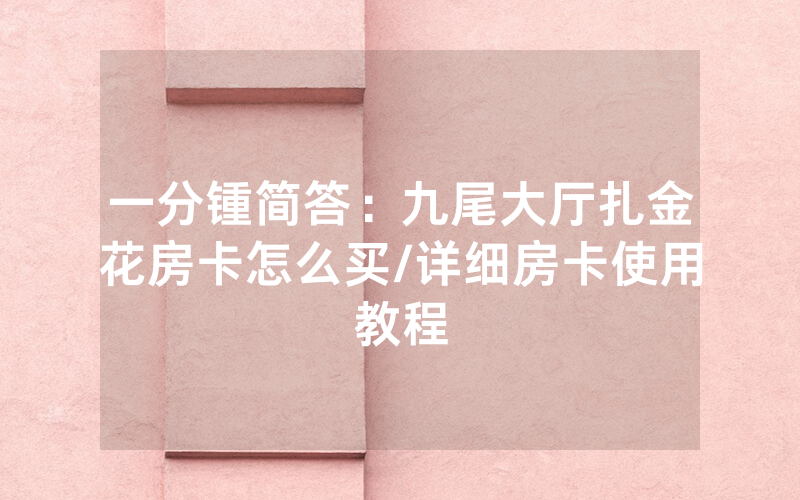 一分锺简答：九尾大厅扎金花房卡怎么买/详细房卡使用教程