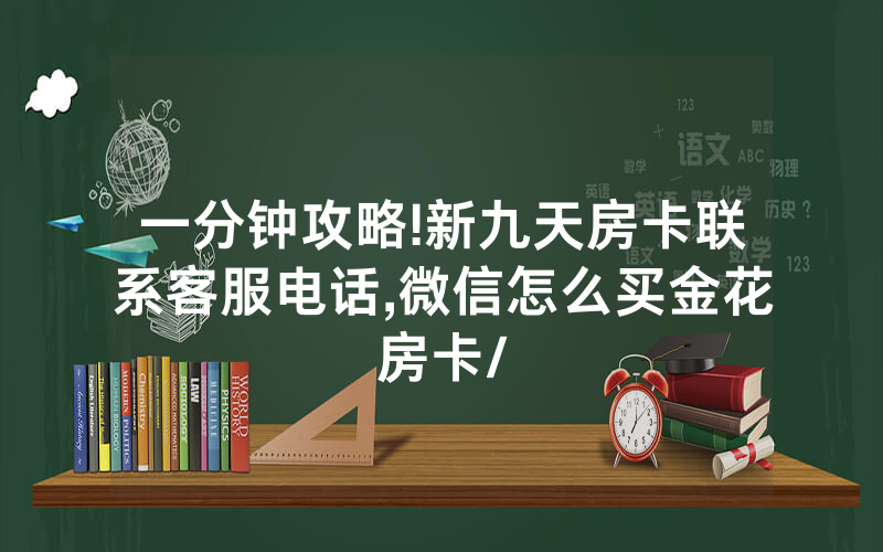 一分钟攻略!新九天房卡联系客服电话,微信怎么买金花房卡/