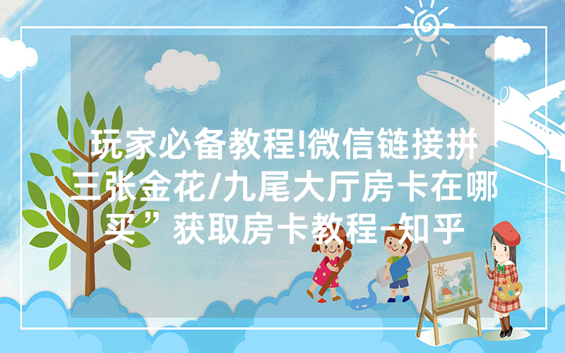 玩家必备教程!微信链接拼三张金花/九尾大厅房卡在哪买”获取房卡教程-知乎