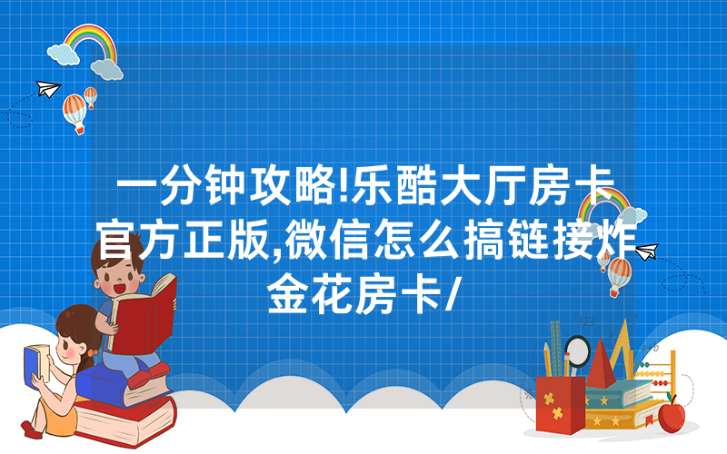 一分钟攻略!乐酷大厅房卡官方正版,微信怎么搞链接炸金花房卡/