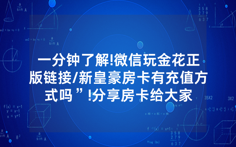 一分钟了解!微信玩金花正版链接/新皇豪房卡有充值方式吗”!分享房卡给大家