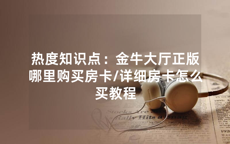 热度知识点：金牛大厅正版哪里购买房卡/详细房卡怎么买教程