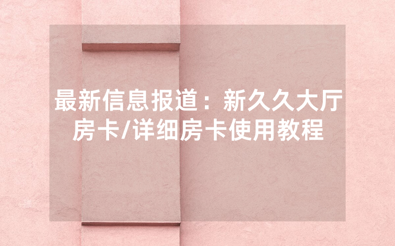最新信息报道：新久久大厅房卡/详细房卡使用教程
