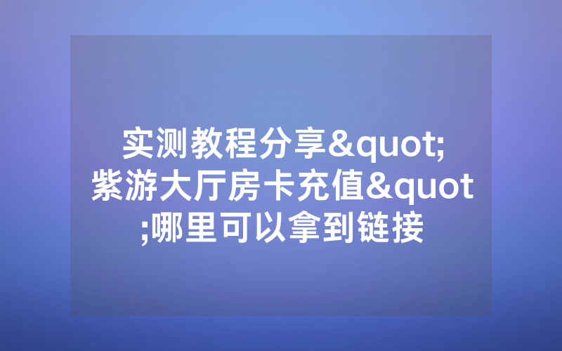 实测教程分享"紫游大厅房卡充值"哪里可以拿到链接