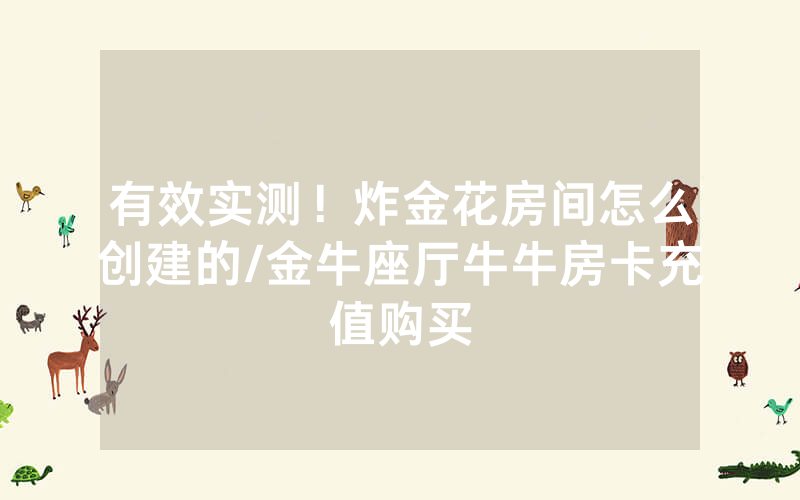 有效实测！炸金花房间怎么创建的/金牛座厅牛牛房卡充值购买