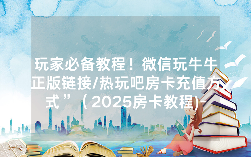 玩家必备教程！微信玩牛牛正版链接/热玩吧房卡充值方式”（2025房卡教程)-知乎