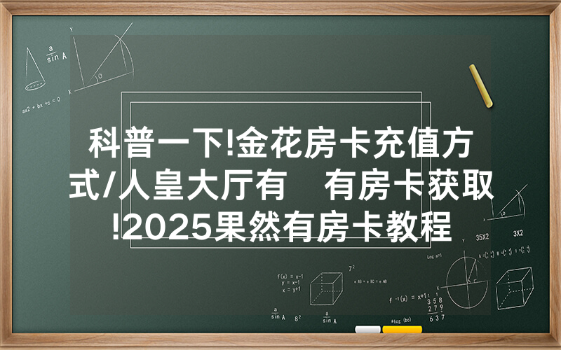科普一下!金花房卡充值方式/人皇大厅有沒有房卡获取!2025果然有房卡教程