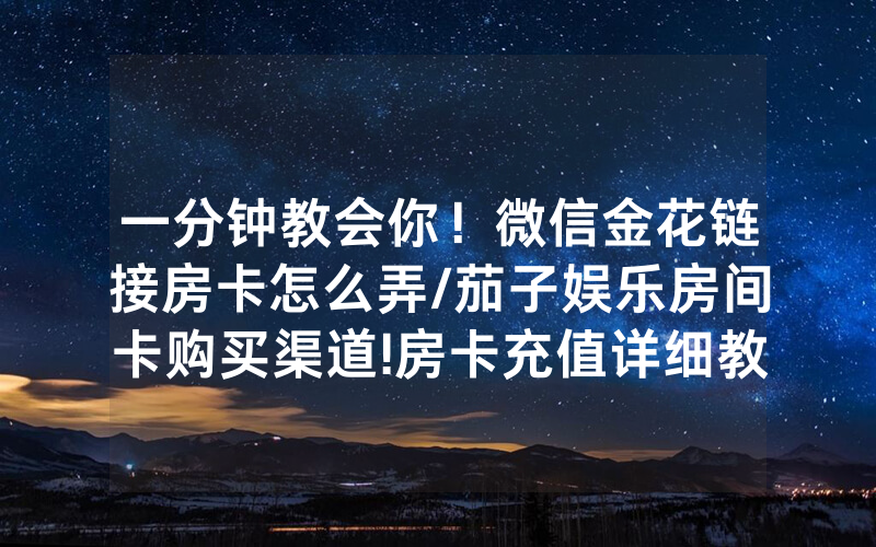 一分钟教会你！微信金花链接房卡怎么弄/茄子娱乐房间卡购买渠道!房卡充值详细教程