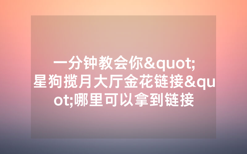 一分钟教会你"星狗揽月大厅金花链接"哪里可以拿到链接