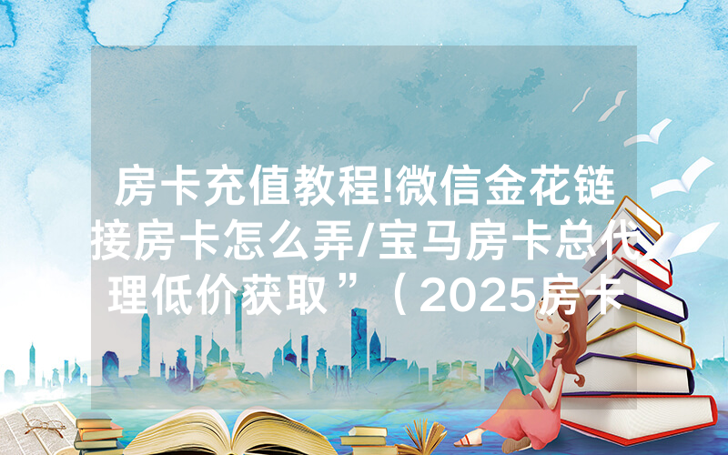 房卡充值教程!微信金花链接房卡怎么弄/宝马房卡总代理低价获取”（2025房卡教程)-知乎