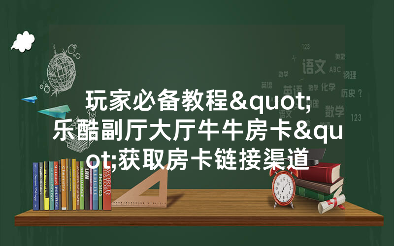 玩家必备教程"乐酷副厅大厅牛牛房卡"获取房卡链接渠道