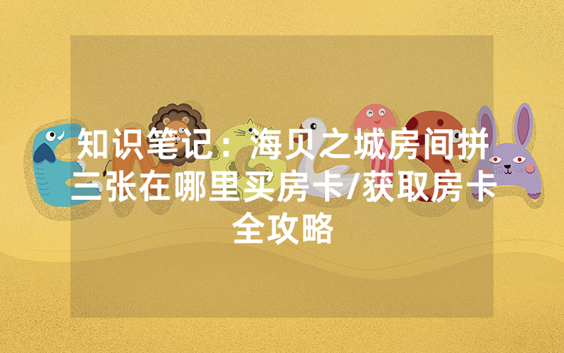 知识笔记：海贝之城房间拼三张在哪里买房卡/获取房卡全攻略
