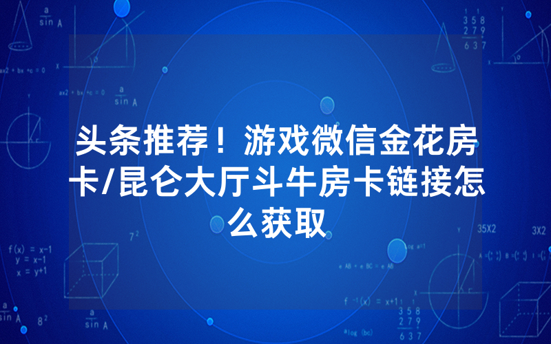 头条推荐！游戏微信金花房卡/昆仑大厅斗牛房卡链接怎么获取