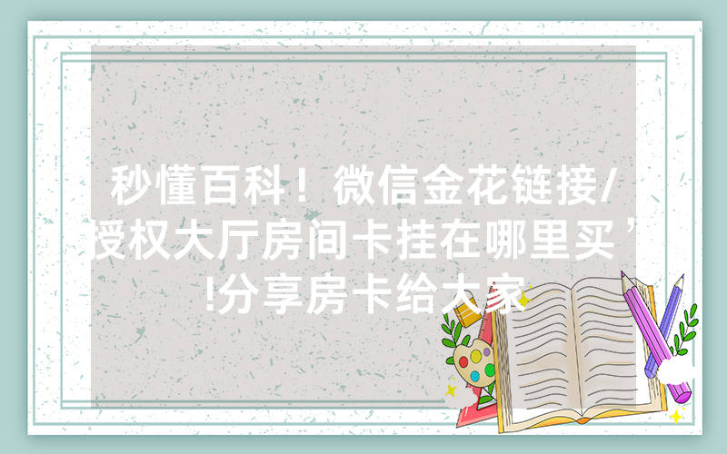秒懂百科！微信金花链接/授权大厅房间卡挂在哪里买”!分享房卡给大家