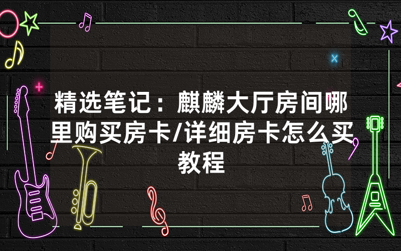 精选笔记：麒麟大厅房间哪里购买房卡/详细房卡怎么买教程