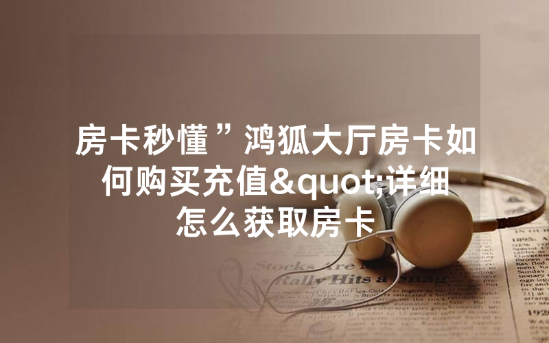 房卡秒懂”鸿狐大厅房卡如何购买充值"详细怎么获取房卡
