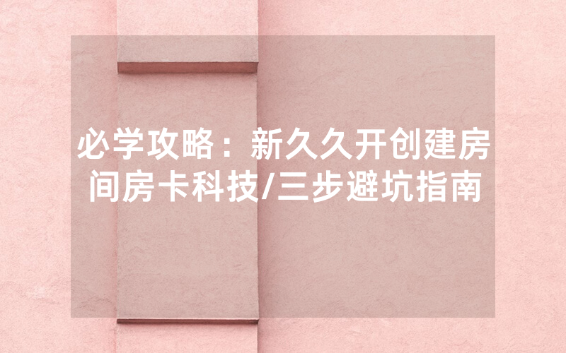 必学攻略：新久久开创建房间房卡科技/三步避坑指南