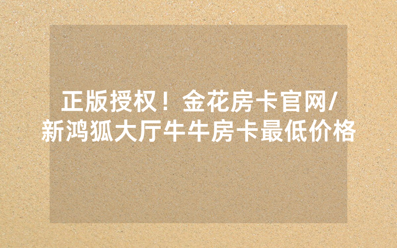 正版授权！金花房卡官网/新鸿狐大厅牛牛房卡最低价格