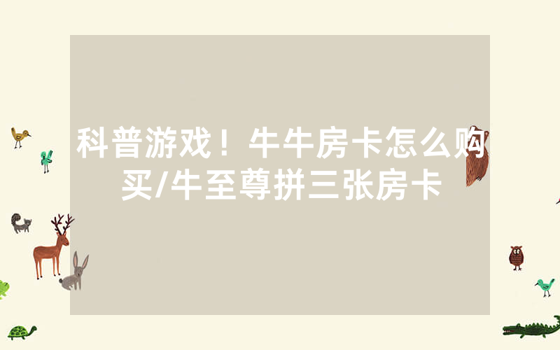 科普游戏！牛牛房卡怎么购买/牛至尊拼三张房卡