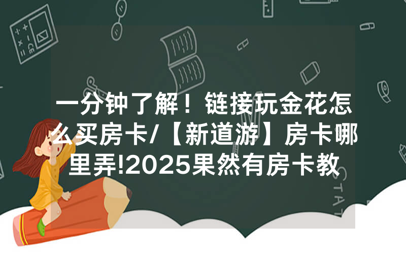 一分钟了解！链接玩金花怎么买房卡/【新道游】房卡哪里弄!2025果然有房卡教程