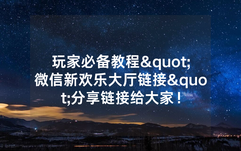玩家必备教程"微信新欢乐大厅链接"分享链接给大家！