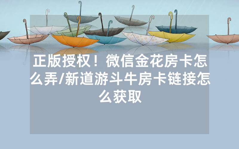正版授权！微信金花房卡怎么弄/新道游斗牛房卡链接怎么获取