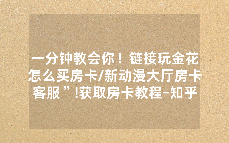 一分钟教会你！链接玩金花怎么买房卡/新动漫大厅房卡客服”!获取房卡教程-知乎