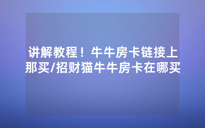 讲解教程！牛牛房卡链接上那买/招财猫牛牛房卡在哪买