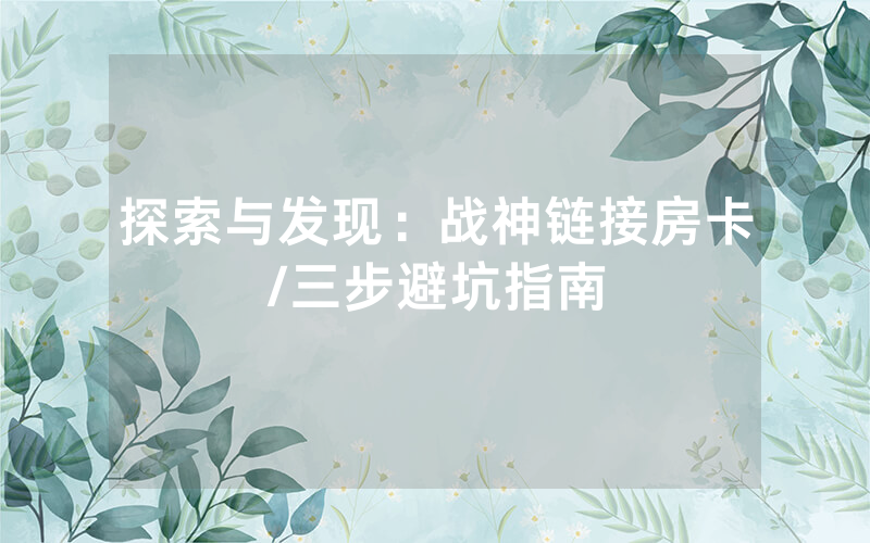 探索与发现：战神链接房卡/三步避坑指南