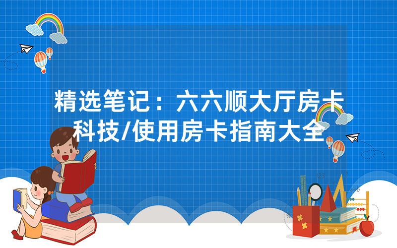 精选笔记：六六顺大厅房卡科技/使用房卡指南大全