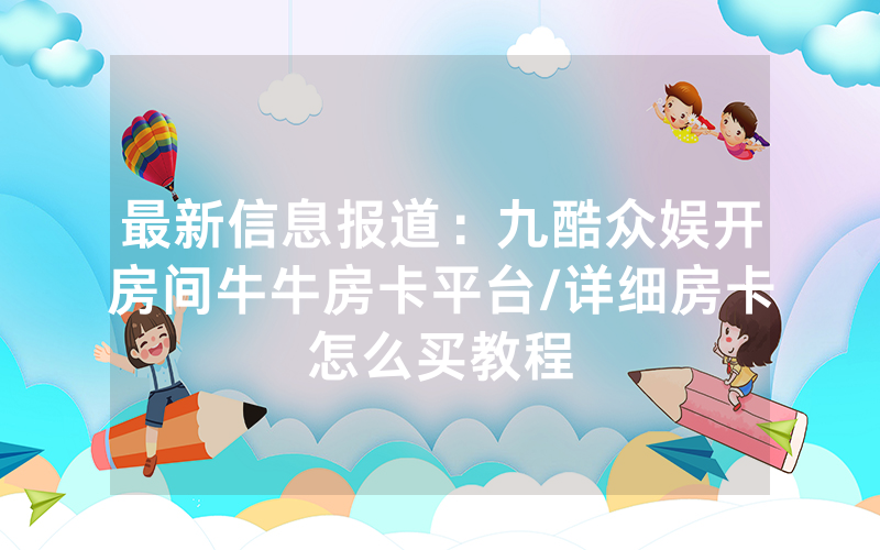 最新信息报道：九酷众娱开房间牛牛房卡平台/详细房卡怎么买教程