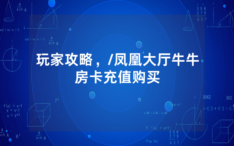 玩家攻略，/凤凰大厅牛牛房卡充值购买