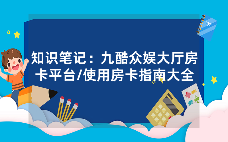 知识笔记：九酷众娱大厅房卡平台/使用房卡指南大全