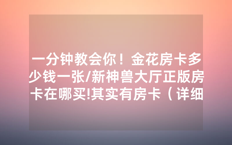 一分钟教会你！金花房卡多少钱一张/新神兽大厅正版房卡在哪买!其实有房卡（详细教程）