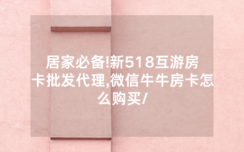 居家必备!新518互游房卡批发代理,微信牛牛房卡怎么购买/