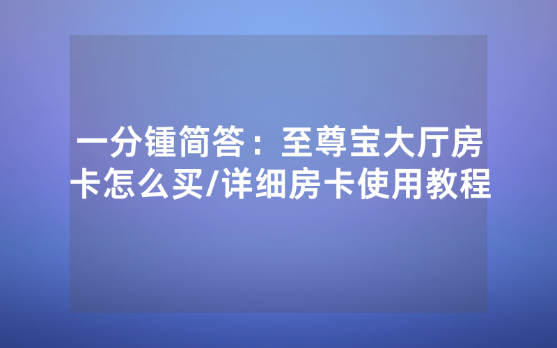 一分锺简答：至尊宝大厅房卡怎么买/详细房卡使用教程