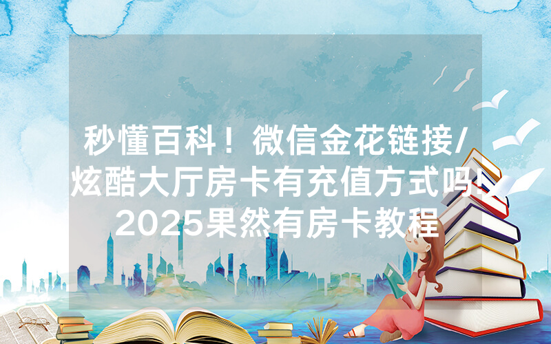 秒懂百科！微信金花链接/炫酷大厅房卡有充值方式吗!2025果然有房卡教程
