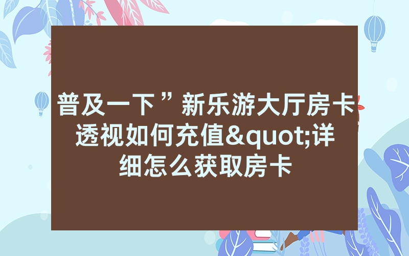 普及一下”新乐游大厅房卡透视如何充值"详细怎么获取房卡