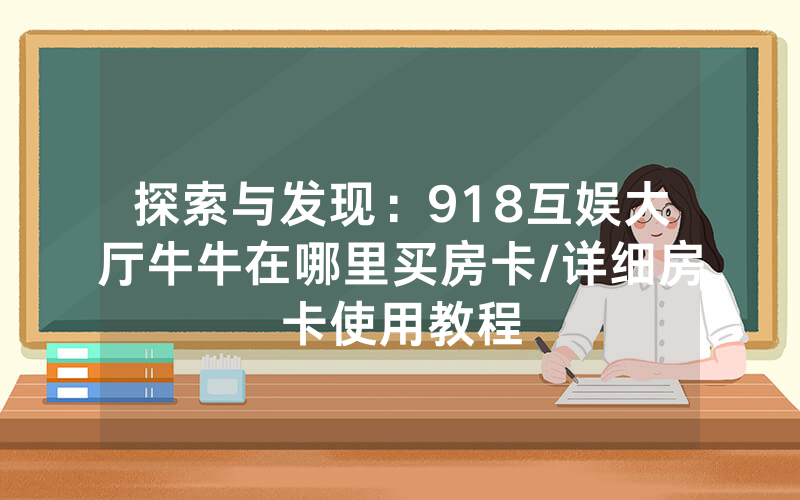 探索与发现：918互娱大厅牛牛在哪里买房卡/详细房卡使用教程