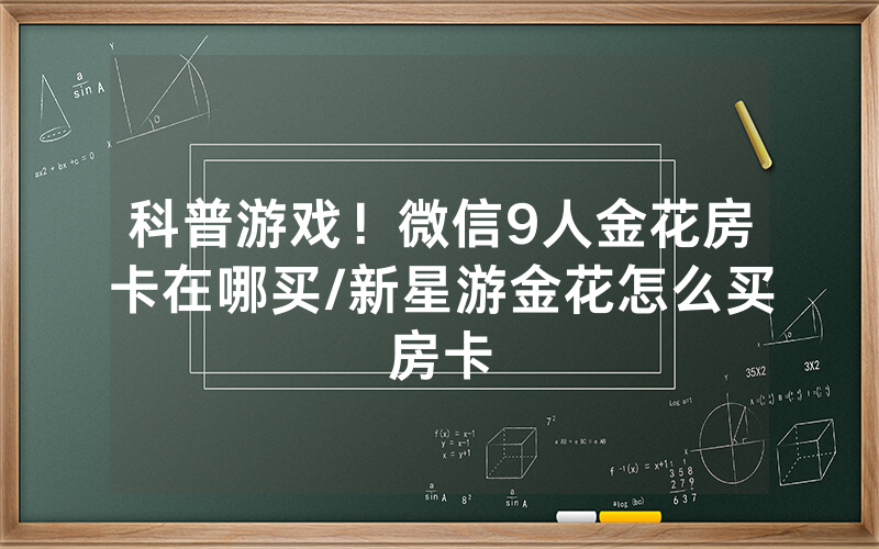 科普游戏！微信9人金花房卡在哪买/新星游金花怎么买房卡