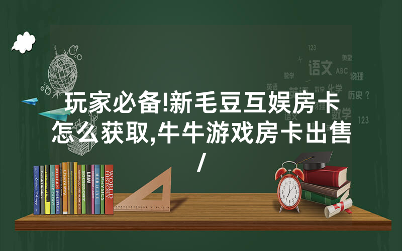 玩家必备!新毛豆互娱房卡怎么获取,牛牛游戏房卡出售/