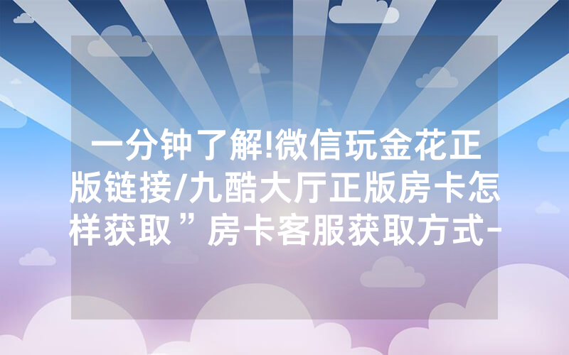 一分钟了解!微信玩金花正版链接/九酷大厅正版房卡怎样获取”房卡客服获取方式-知乎
