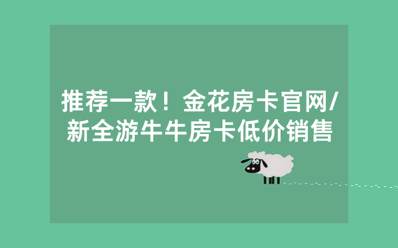 推荐一款！金花房卡官网/新全游牛牛房卡低价销售