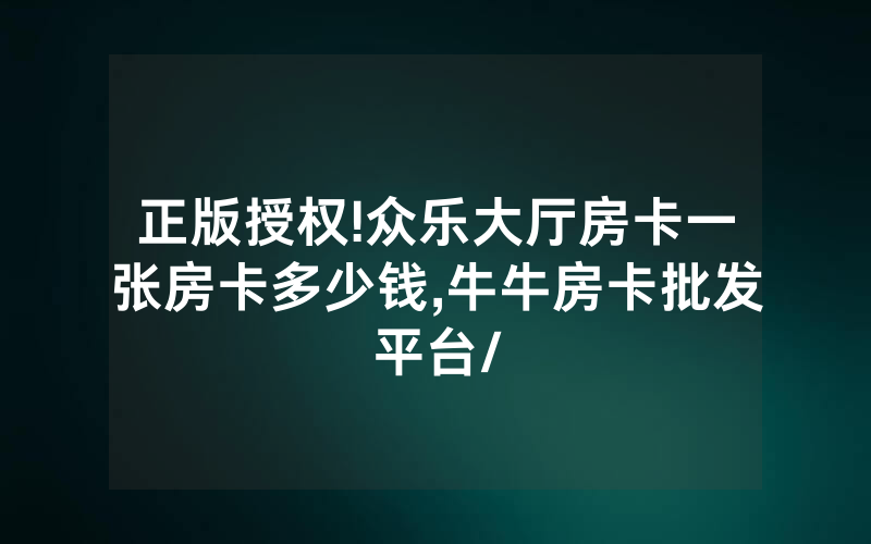 正版授权!众乐大厅房卡一张房卡多少钱,牛牛房卡批发平台/