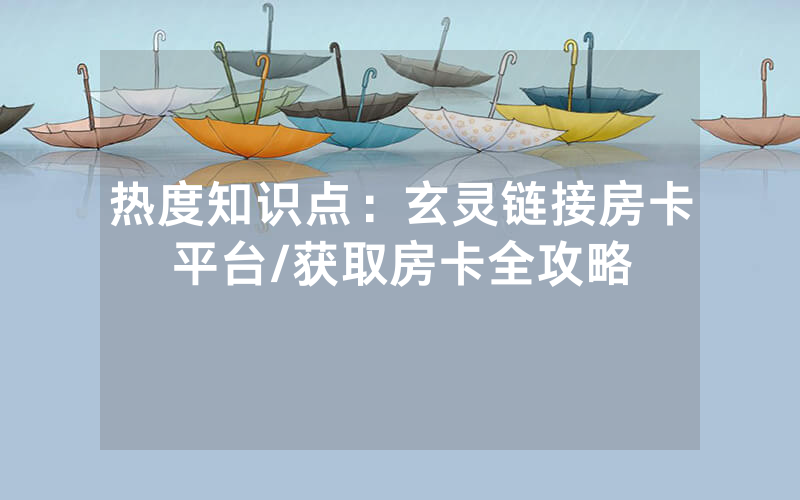 热度知识点：玄灵链接房卡平台/获取房卡全攻略